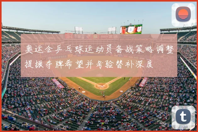 奥运会乒乓球运动员备战策略调整提振夺牌希望并考验替补深度