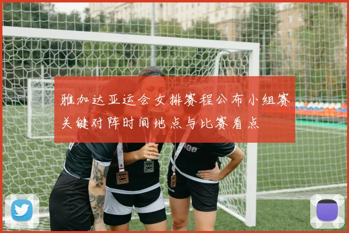 雅加达亚运会女排赛程公布小组赛关键对阵时间地点与比赛看点