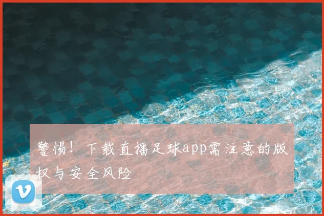 警惕！下载直播足球app需注意的版权与安全风险