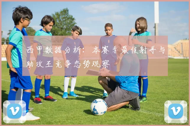 西甲数据分析：本赛季最佳射手与助攻王竞争态势观察