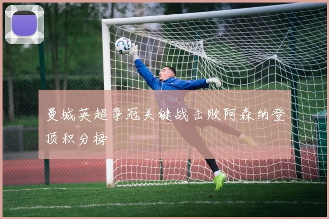曼城英超争冠关键战击败阿森纳登顶积分榜