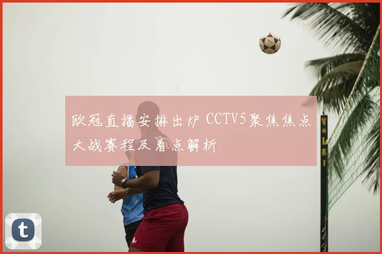 欧冠直播安排出炉 CCTV5聚焦焦点大战赛程及看点解析
