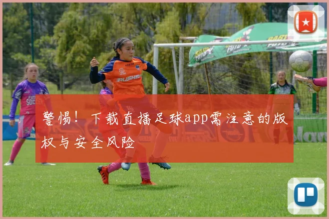 警惕！下载直播足球app需注意的版权与安全风险