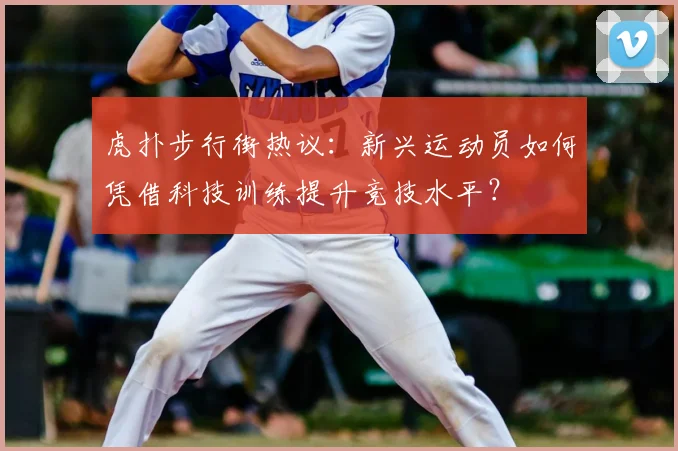 虎扑步行街热议：新兴运动员如何凭借科技训练提升竞技水平？