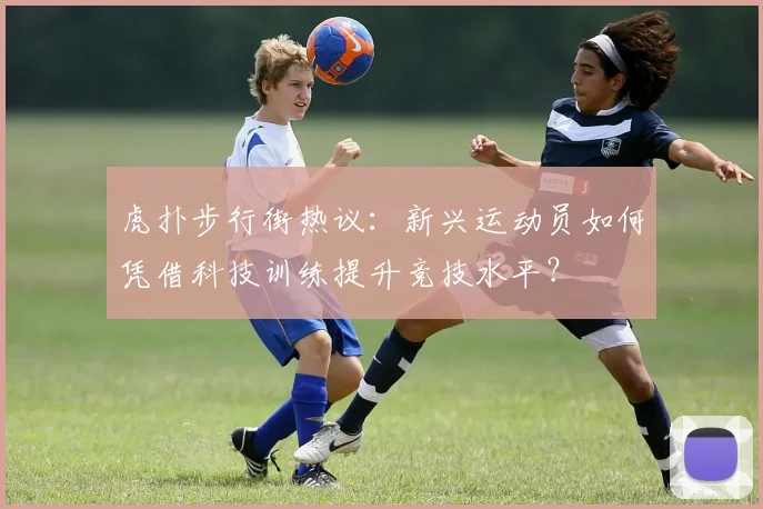 虎扑步行街热议：新兴运动员如何凭借科技训练提升竞技水平？