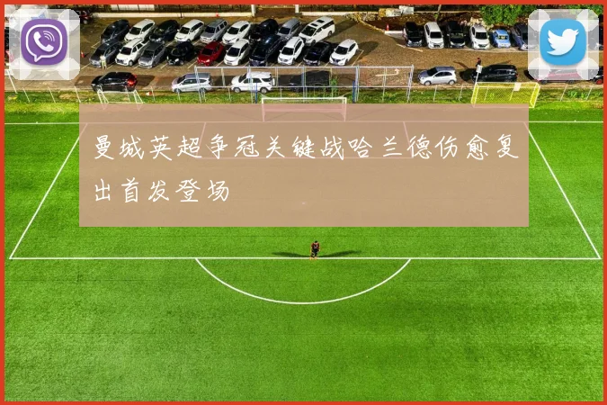 曼城英超争冠关键战哈兰德伤愈复出首发登场